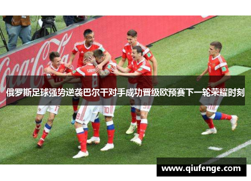 俄罗斯足球强势逆袭巴尔干对手成功晋级欧预赛下一轮荣耀时刻