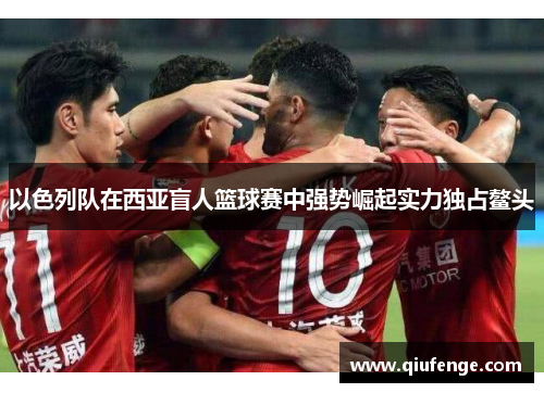 以色列队在西亚盲人篮球赛中强势崛起实力独占鳌头