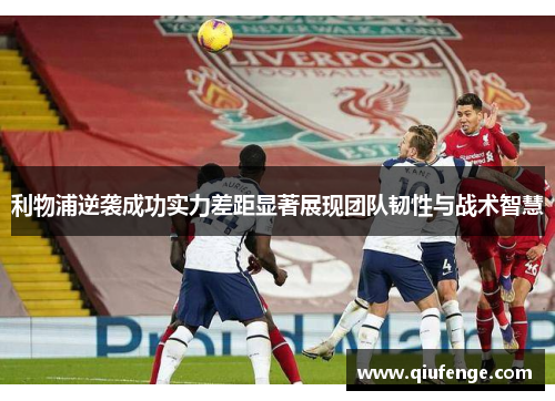 利物浦逆袭成功实力差距显著展现团队韧性与战术智慧