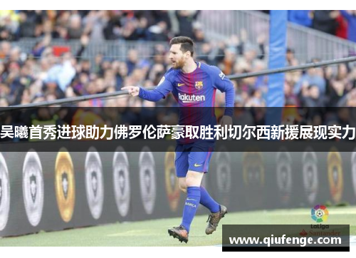 吴曦首秀进球助力佛罗伦萨豪取胜利切尔西新援展现实力