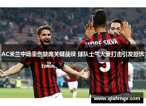 AC米兰中场重伤缺席关键战役 球队士气大受打击引发担忧