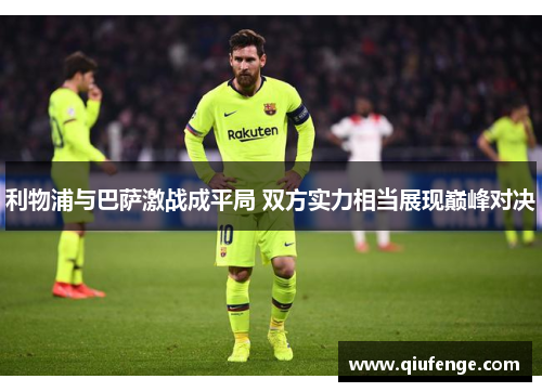 利物浦与巴萨激战成平局 双方实力相当展现巅峰对决