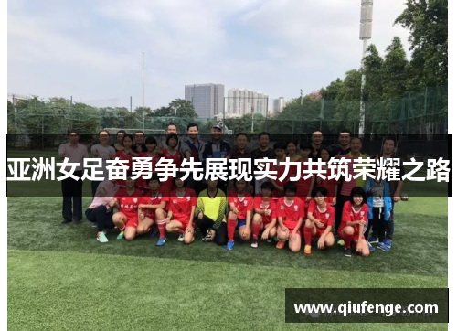 亚洲女足奋勇争先展现实力共筑荣耀之路