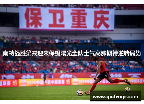 南特战胜第戎迎来保级曙光全队士气高涨期待逆转局势