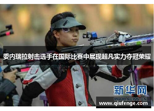 委内瑞拉射击选手在国际比赛中展现超凡实力夺冠荣耀