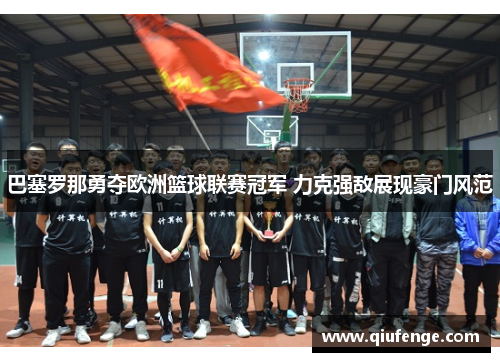 巴塞罗那勇夺欧洲篮球联赛冠军 力克强敌展现豪门风范