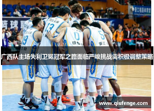 广西队主场失利卫冕冠军之路面临严峻挑战需积极调整策略