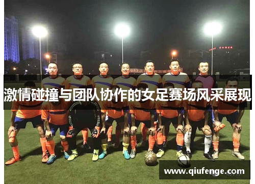 激情碰撞与团队协作的女足赛场风采展现