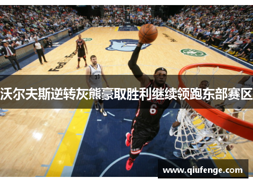 沃尔夫斯逆转灰熊豪取胜利继续领跑东部赛区