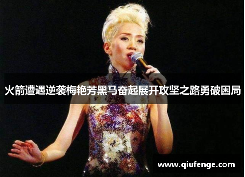 火箭遭遇逆袭梅艳芳黑马奋起展开攻坚之路勇破困局