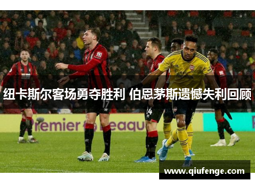 纽卡斯尔客场勇夺胜利 伯恩茅斯遗憾失利回顾