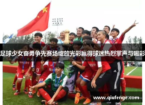 足球少女奋勇争先赛场绽放光彩赢得球迷热烈掌声与喝彩
