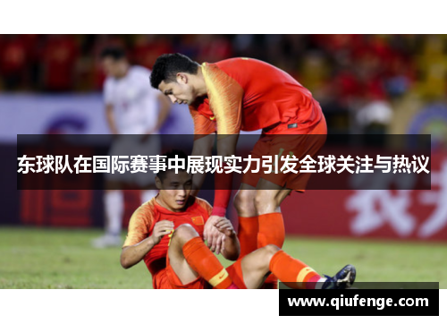东球队在国际赛事中展现实力引发全球关注与热议
