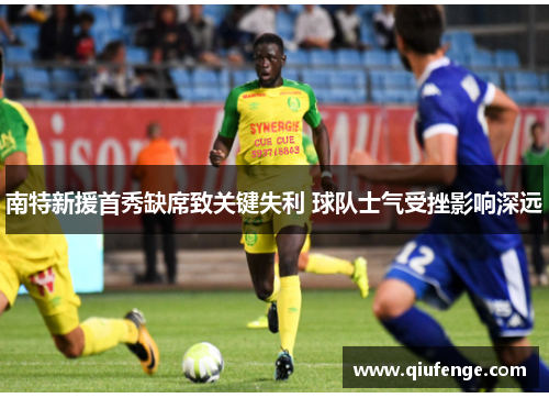 南特新援首秀缺席致关键失利 球队士气受挫影响深远