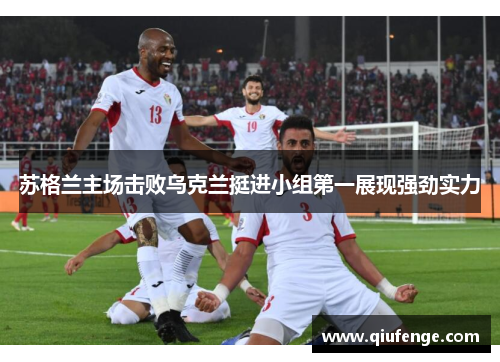 苏格兰主场击败乌克兰挺进小组第一展现强劲实力