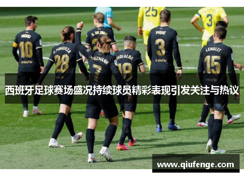 西班牙足球赛场盛况持续球员精彩表现引发关注与热议