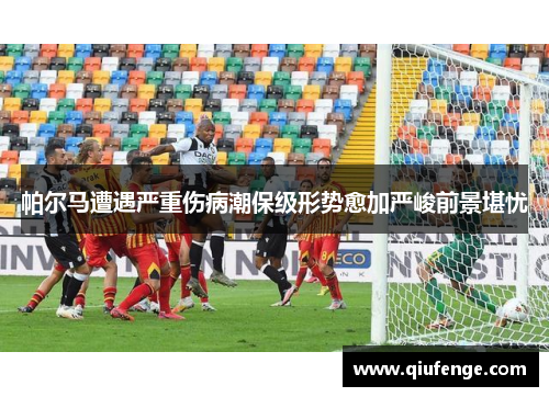 帕尔马遭遇严重伤病潮保级形势愈加严峻前景堪忧