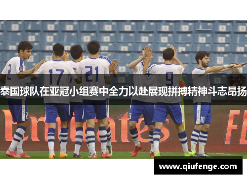 泰国球队在亚冠小组赛中全力以赴展现拼搏精神斗志昂扬