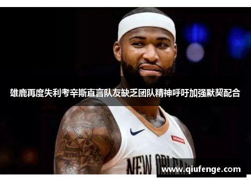 雄鹿再度失利考辛斯直言队友缺乏团队精神呼吁加强默契配合