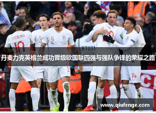 丹麦力克英格兰成功晋级欧国联四强与强队争锋的荣耀之路