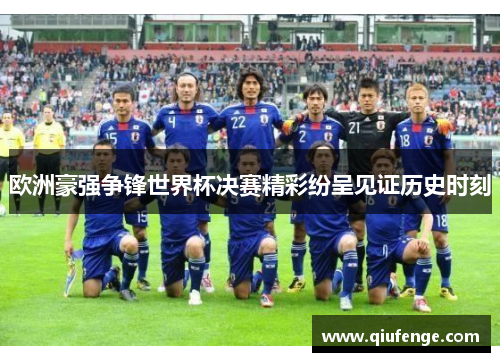 欧洲豪强争锋世界杯决赛精彩纷呈见证历史时刻