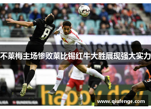 不莱梅主场惨败莱比锡红牛大胜展现强大实力
