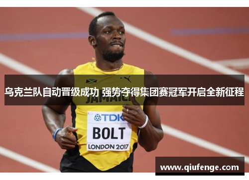 乌克兰队自动晋级成功 强势夺得集团赛冠军开启全新征程