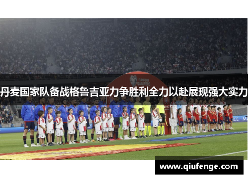 丹麦国家队备战格鲁吉亚力争胜利全力以赴展现强大实力
