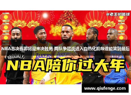 NBA总决赛即将迎来决胜局 两队争冠战进入白热化阶段谁能笑到最后