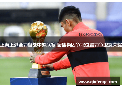 上海上港全力备战中超联赛 聚焦稳固争冠位置力争卫冕荣耀