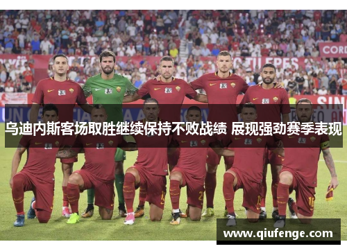 乌迪内斯客场取胜继续保持不败战绩 展现强劲赛季表现